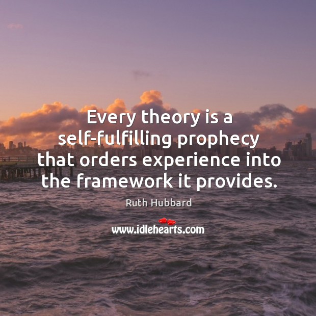 Every theory is a self-fulfilling prophecy that orders experience into the framework it provides. Ruth Hubbard Picture Quote