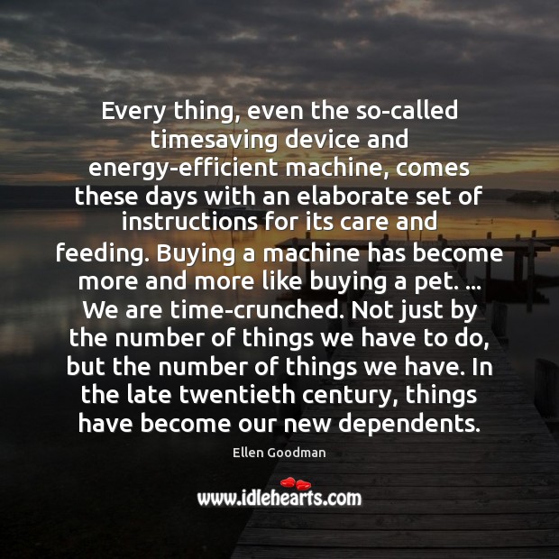 Every thing, even the so-called timesaving device and energy-efficient machine, comes these Ellen Goodman Picture Quote
