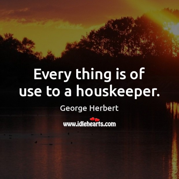 Every thing is of use to a houskeeper. George Herbert Picture Quote