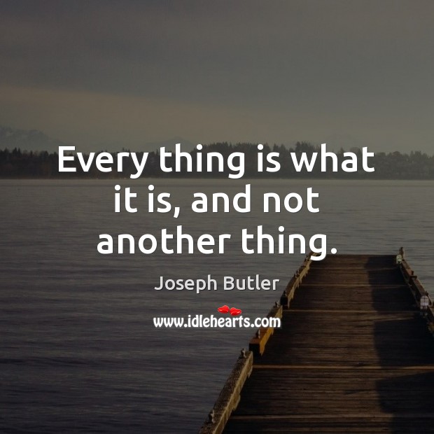 Every thing is what it is, and not another thing. Joseph Butler Picture Quote