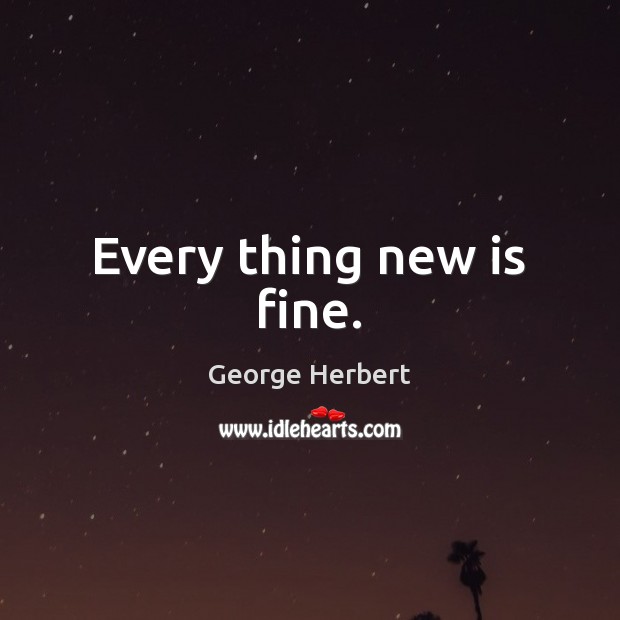 Every thing new is fine. George Herbert Picture Quote