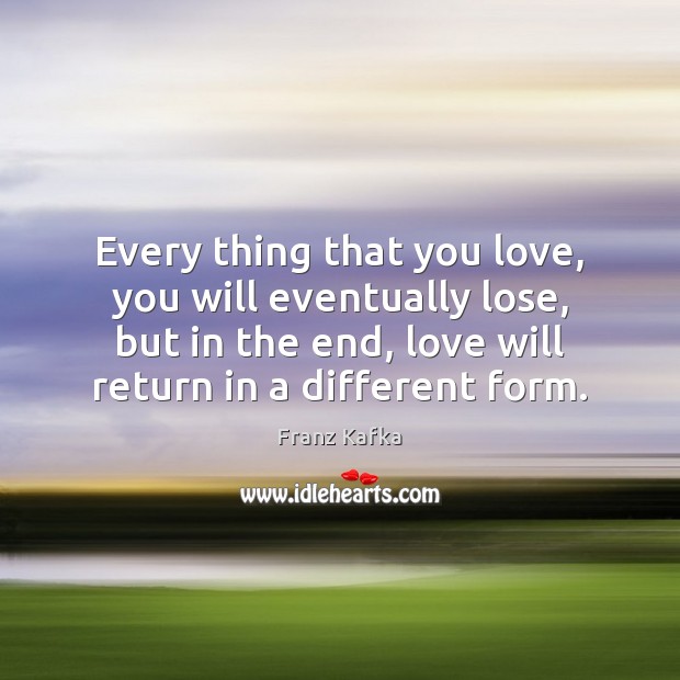 Every thing that you love, you will eventually lose, but in the Franz Kafka Picture Quote