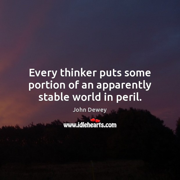 Every thinker puts some portion of an apparently stable world in peril. John Dewey Picture Quote