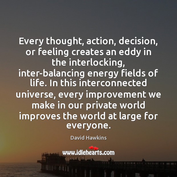 Every thought, action, decision, or feeling creates an eddy in the interlocking, David Hawkins Picture Quote