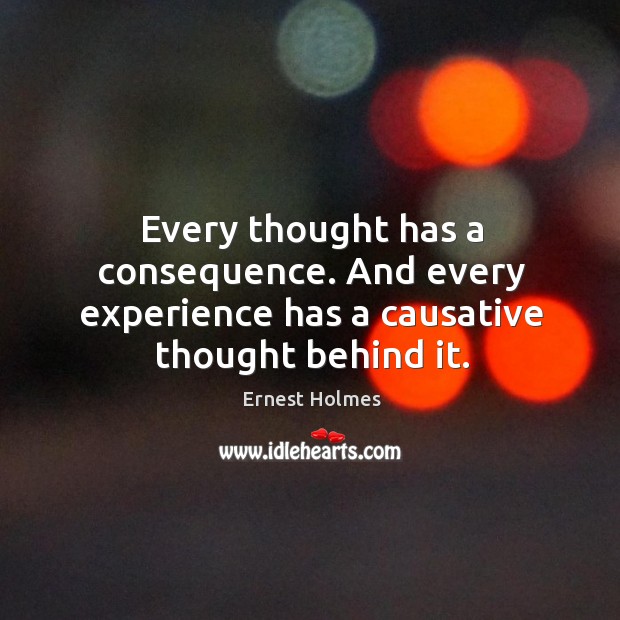Every thought has a consequence. And every experience has a causative thought behind it. Ernest Holmes Picture Quote