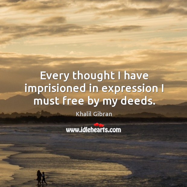 Every thought I have imprisioned in expression I must free by my deeds. Khalil Gibran Picture Quote
