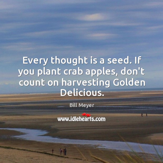 Every thought is a seed. If you plant crab apples, don’t count Bill Meyer Picture Quote