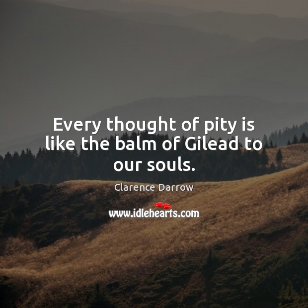 Every thought of pity is like the balm of Gilead to our souls. Clarence Darrow Picture Quote
