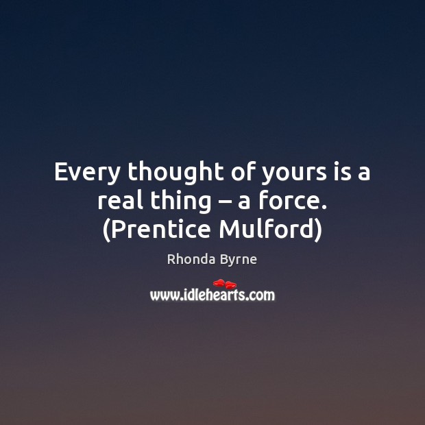 Every thought of yours is a real thing – a force. (Prentice Mulford) Rhonda Byrne Picture Quote
