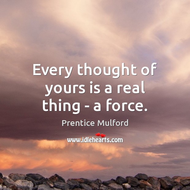 Every thought of yours is a real thing – a force. Prentice Mulford Picture Quote