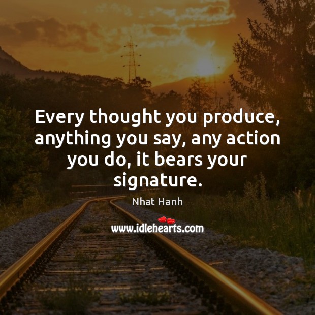 Every thought you produce, anything you say, any action you do, it bears your signature. Nhat Hanh Picture Quote