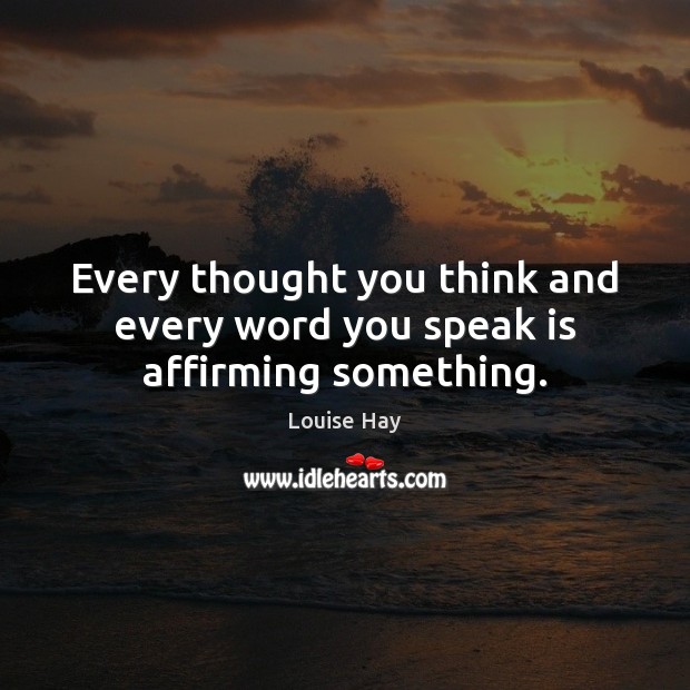 Every thought you think and every word you speak is affirming something. Louise Hay Picture Quote
