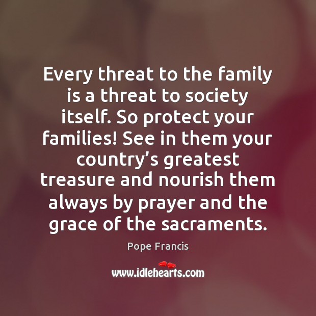 Every threat to the family is a threat to society itself. So Family Quotes Image