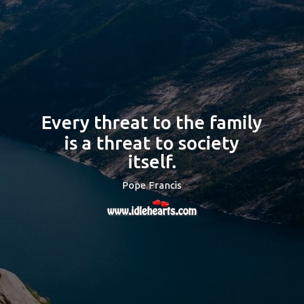 Every threat to the family is a threat to society itself. Pope Francis Picture Quote
