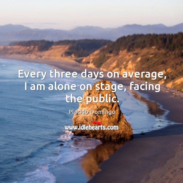 Every three days on average, I am alone on stage, facing the public. Placido Domingo Picture Quote