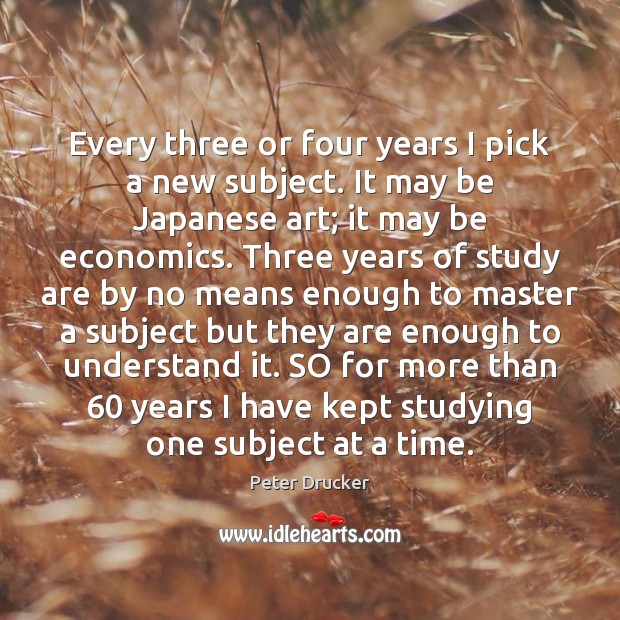 Every three or four years I pick a new subject. It may Peter Drucker Picture Quote