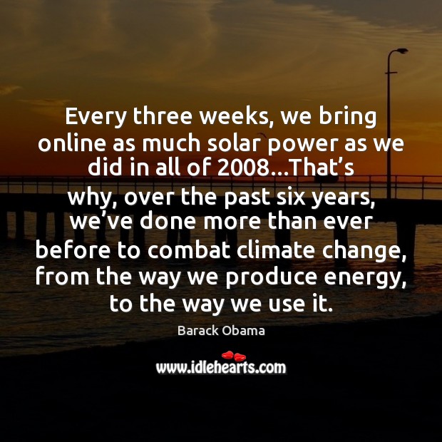 Every three weeks, we bring online as much solar power as we Climate Change Quotes Image