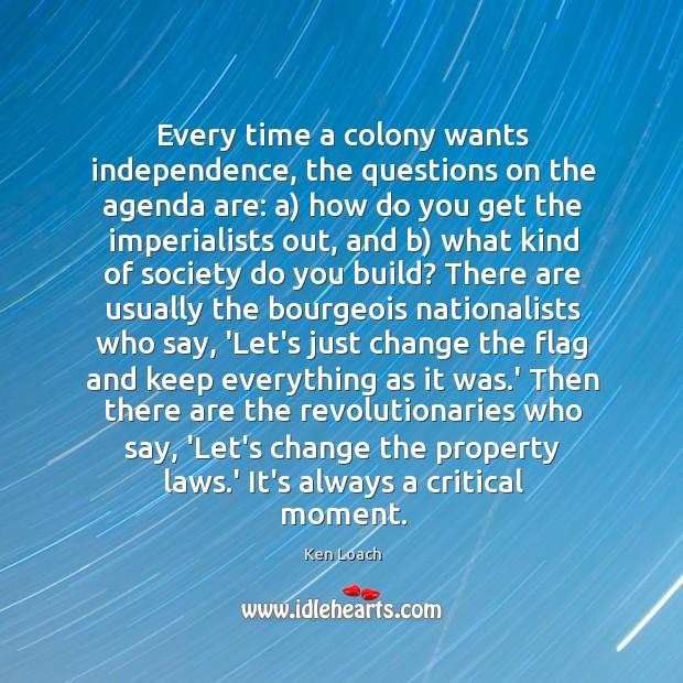 Every time a colony wants independence, the questions on the agenda are: Ken Loach Picture Quote