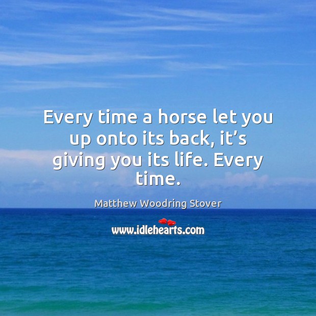 Every time a horse let you up onto its back, it’s giving you its life. Every time. Matthew Woodring Stover Picture Quote