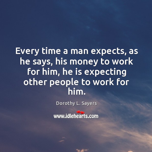 Every time a man expects, as he says, his money to work for him, he is expecting other people to work for him. Image
