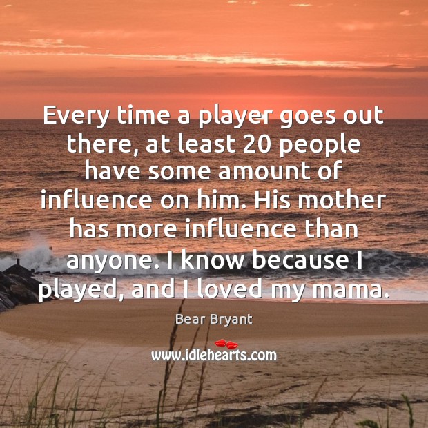 Every time a player goes out there, at least 20 people have some Bear Bryant Picture Quote