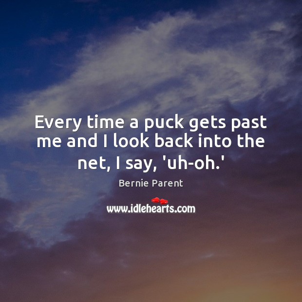 Every time a puck gets past me and I look back into the net, I say, ‘uh-oh.’ Bernie Parent Picture Quote