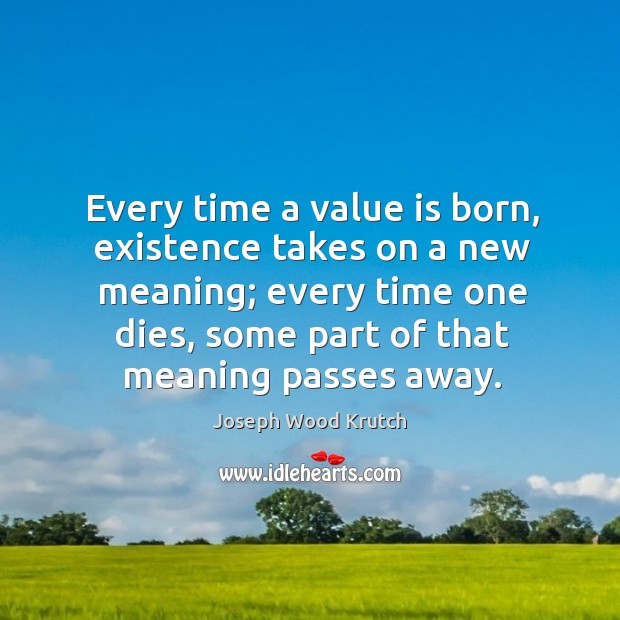 Every time a value is born, existence takes on a new meaning; every time one dies Image