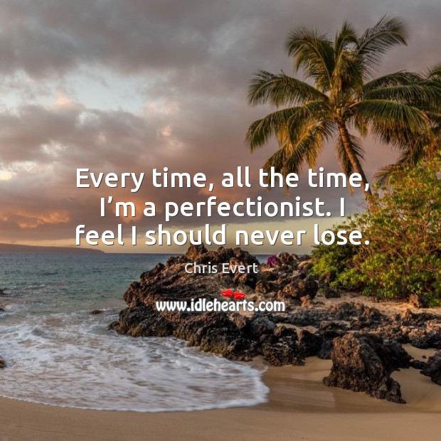 Every time, all the time, I’m a perfectionist. I feel I should never lose. Chris Evert Picture Quote