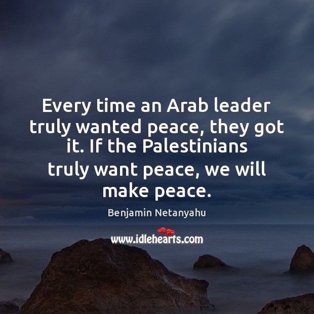 Every time an Arab leader truly wanted peace, they got it. If Benjamin Netanyahu Picture Quote