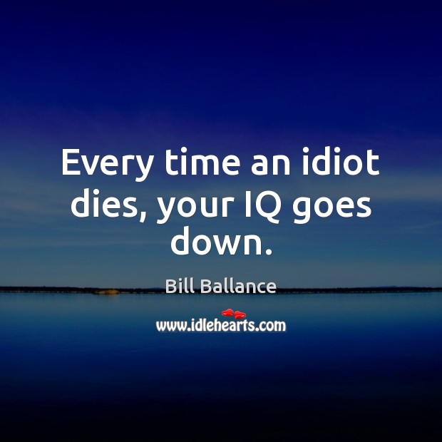 Every time an idiot dies, your IQ goes down. Bill Ballance Picture Quote