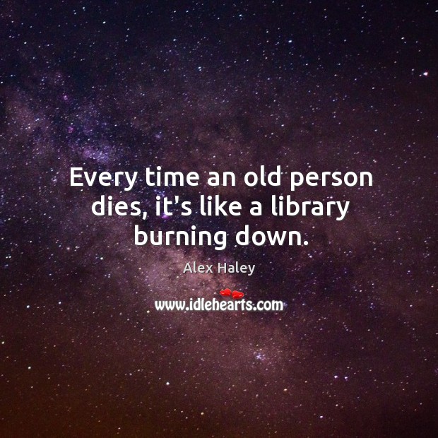 Every time an old person dies, it’s like a library burning down. Alex Haley Picture Quote