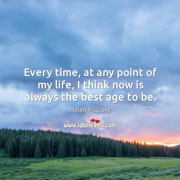 Every time, at any point of my life, I think now is always the best age to be. Image