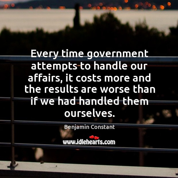 Every time government attempts to handle our affairs, it costs more and Benjamin Constant Picture Quote