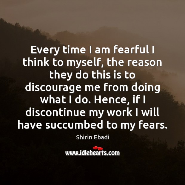 Every time I am fearful I think to myself, the reason they Shirin Ebadi Picture Quote
