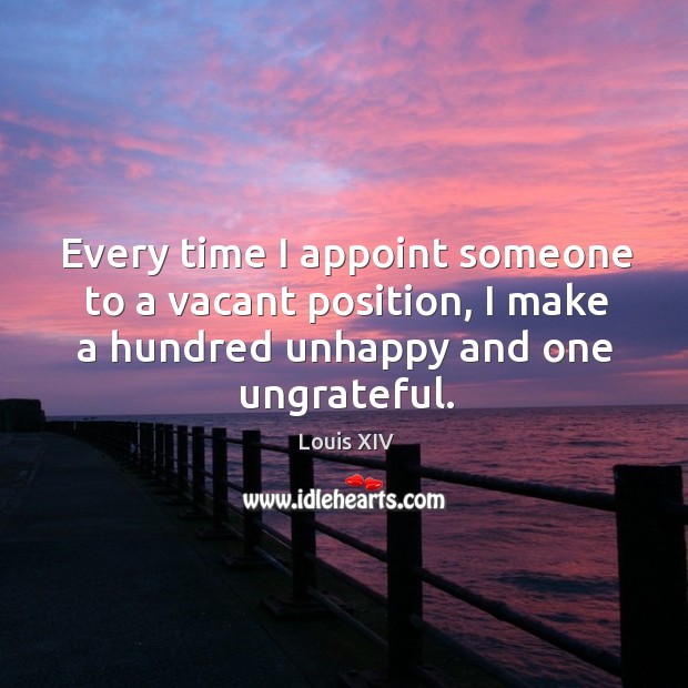 Every time I appoint someone to a vacant position, I make a hundred unhappy and one ungrateful. Louis XIV Picture Quote