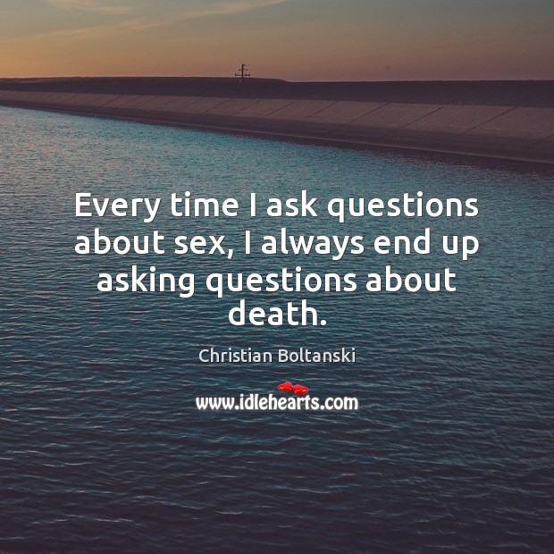 Every time I ask questions about sex, I always end up asking questions about death. Christian Boltanski Picture Quote