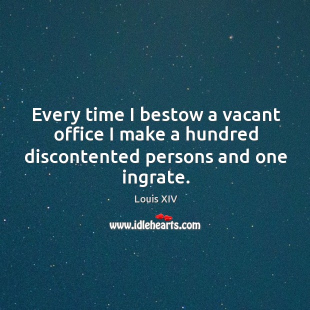 Every time I bestow a vacant office I make a hundred discontented persons and one ingrate. Louis XIV Picture Quote