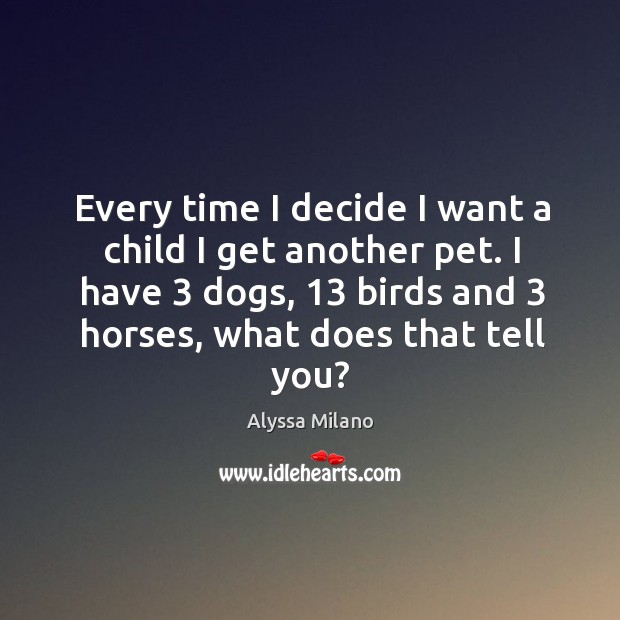 Every time I decide I want a child I get another pet. I have 3 dogs, 13 birds and 3 horses, what does that tell you? Image