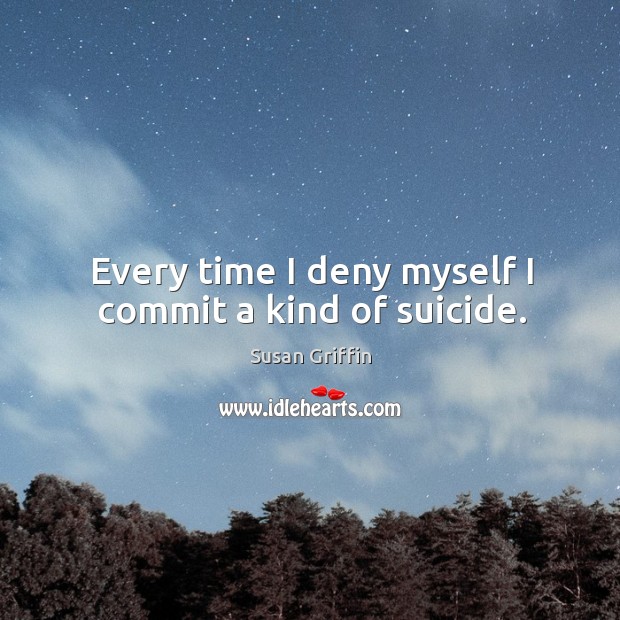 Every time I deny myself I commit a kind of suicide. Susan Griffin Picture Quote