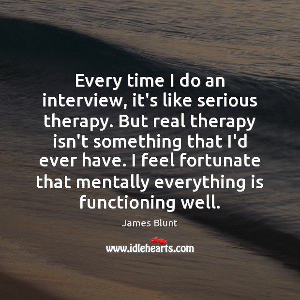 Every time I do an interview, it’s like serious therapy. But real James Blunt Picture Quote