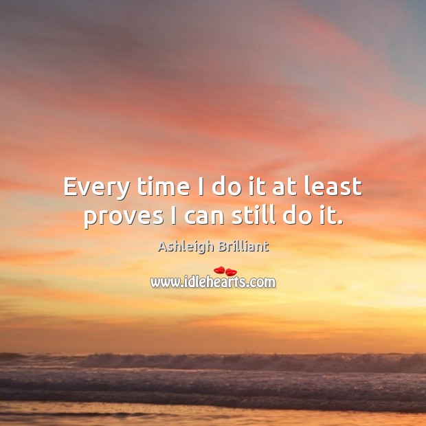 Every time I do it at least proves I can still do it. Ashleigh Brilliant Picture Quote