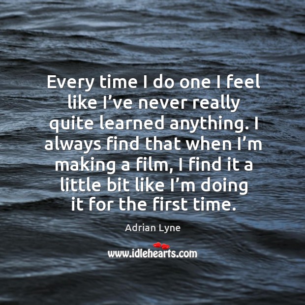 Every time I do one I feel like I’ve never really quite learned anything. Adrian Lyne Picture Quote