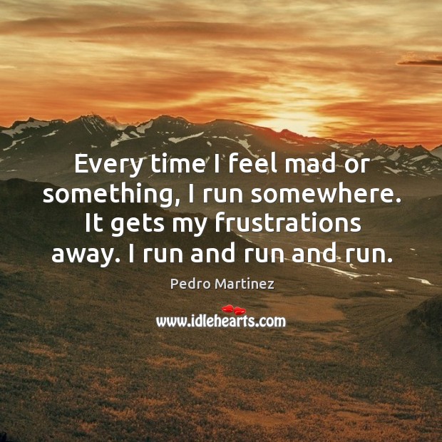 Every time I feel mad or something, I run somewhere. It gets Pedro Martinez Picture Quote