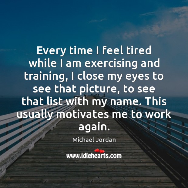 Every time I feel tired while I am exercising and training, I Michael Jordan Picture Quote