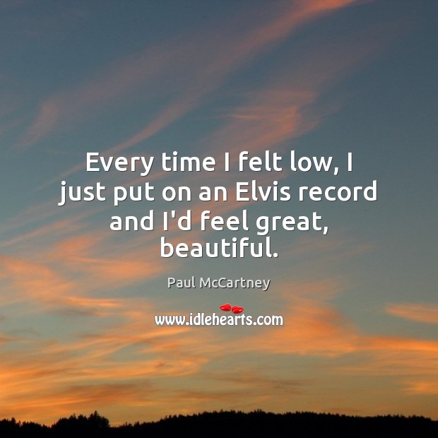 Every time I felt low, I just put on an Elvis record and I’d feel great, beautiful. Paul McCartney Picture Quote