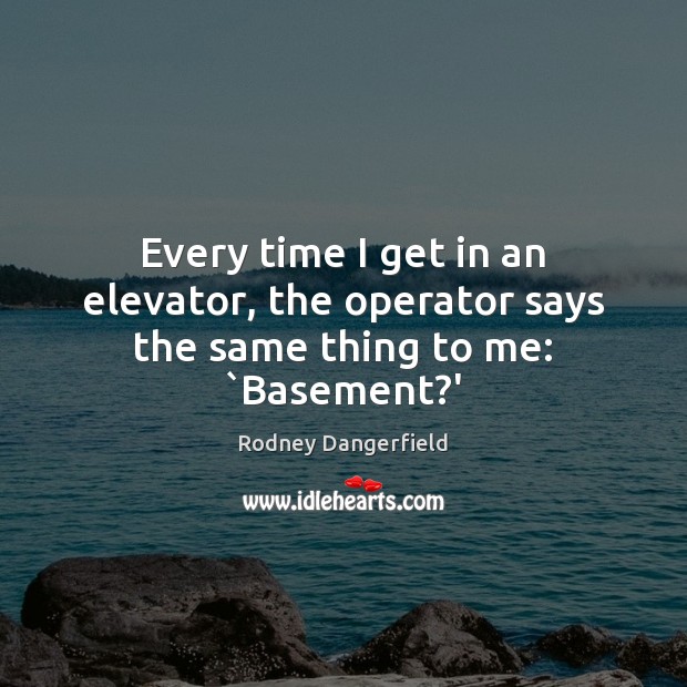 Every time I get in an elevator, the operator says the same thing to me: `Basement?’ Rodney Dangerfield Picture Quote