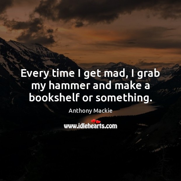 Every time I get mad, I grab my hammer and make a bookshelf or something. Anthony Mackie Picture Quote