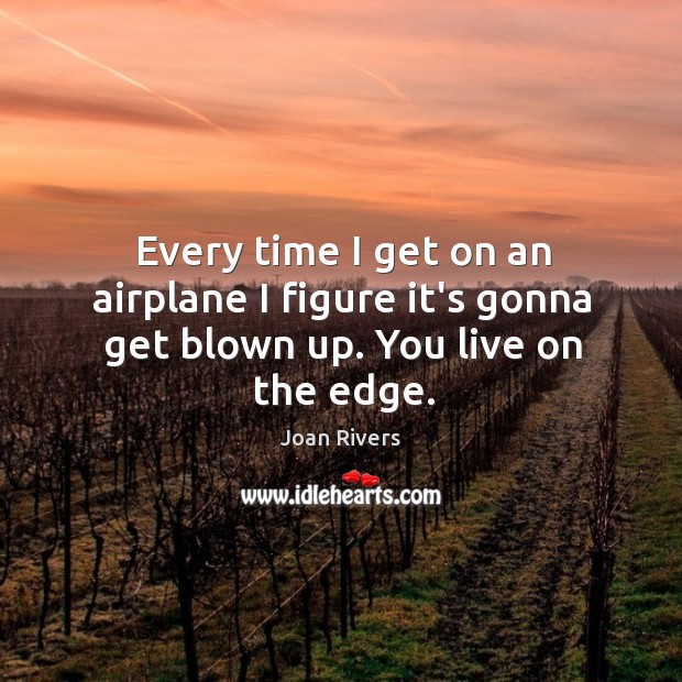 Every time I get on an airplane I figure it’s gonna get blown up. You live on the edge. Joan Rivers Picture Quote