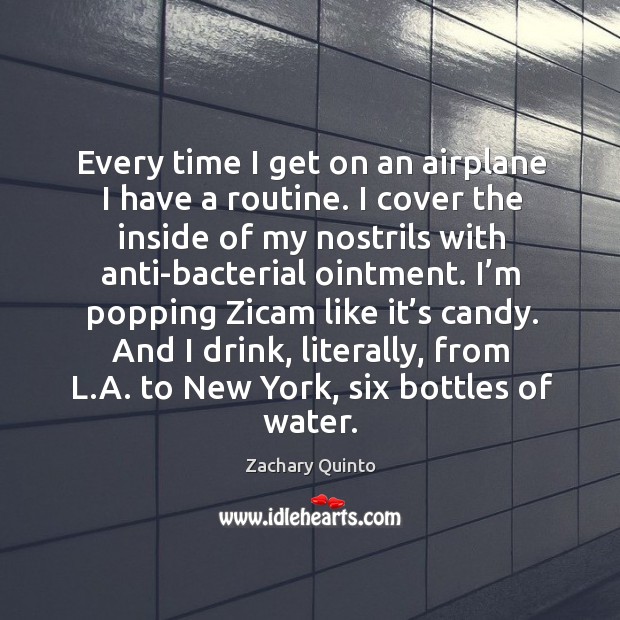 Every time I get on an airplane I have a routine. I cover the inside of my nostrils with anti-bacterial ointment. Zachary Quinto Picture Quote