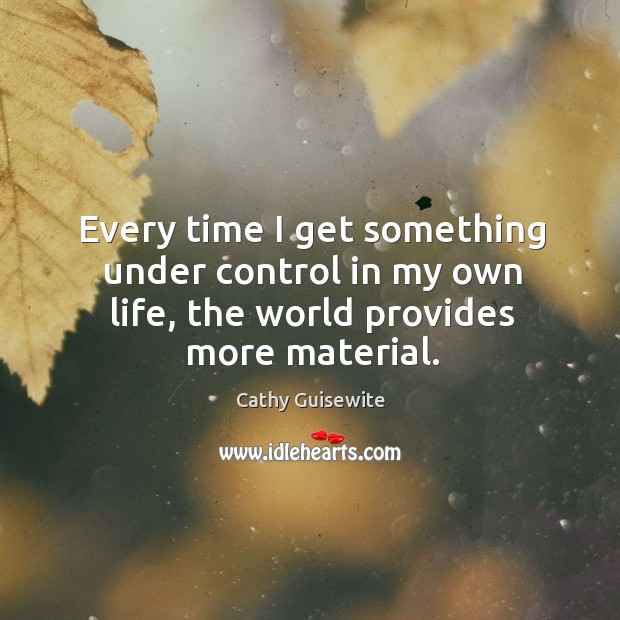 Every time I get something under control in my own life, the world provides more material. Cathy Guisewite Picture Quote